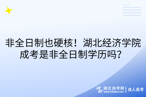 非全日制也硬核！湖北經濟學院成考是非全日制學歷嗎？