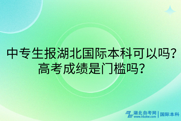 中專(zhuān)生報(bào)湖北國(guó)際本科可以嗎？高考成績(jī)是門(mén)檻嗎？