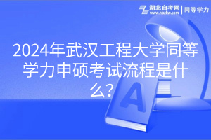 2024年武漢工程大學同等學力申碩考試流程是什么？