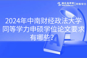 2024年中南財(cái)經(jīng)政法大學(xué)同等學(xué)力申碩學(xué)位論文要求有哪些？