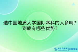 選中國地質(zhì)大學(xué)國際本科的人多嗎？到底有哪些優(yōu)勢？