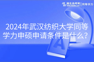 2024年武漢紡織大學(xué)同等學(xué)力申碩申請(qǐng)條件是什么？