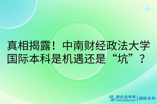 真相揭露！中南財(cái)經(jīng)政法大學(xué)國(guó)際本科是機(jī)遇還是“坑”？