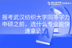 報(bào)考武漢紡織大學(xué)同等學(xué)力申碩之前，選什么專業(yè)能快速拿證？