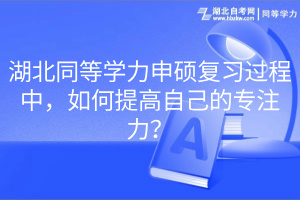 湖北同等學(xué)力申碩復(fù)習(xí)過程中，如何提高自己的專注力？