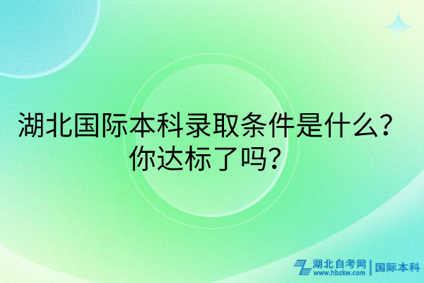 湖北國際本科錄取條件是什么？你達標了嗎？