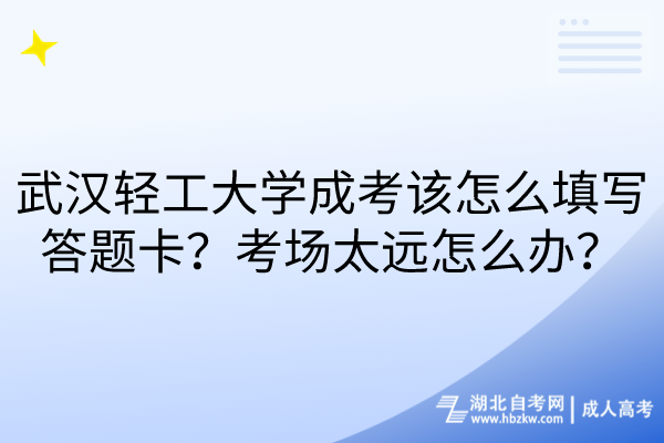 武漢輕工大學(xué)成考該怎么填寫答題卡？考場(chǎng)太遠(yuǎn)怎么辦？