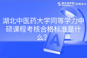 湖北中醫(yī)藥大學同等學力申碩課程考核合格標準是什么？