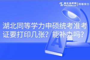 湖北同等學力申碩統(tǒng)考準考證要打印幾張？能補辦嗎？