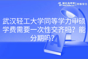 武漢輕工大學(xué)同等學(xué)力申碩學(xué)費(fèi)需要一次性交齊嗎？能分期嗎？