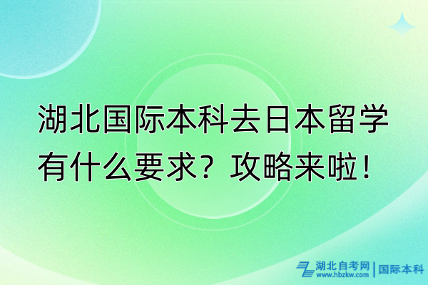 湖北國際本科去日本留學(xué)有什么要求？攻略來啦！