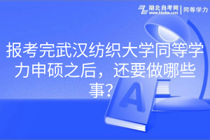 報考完武漢紡織大學(xué)同等學(xué)力申碩之后，還要做哪些事？