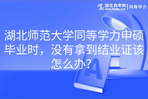 湖北師范大學(xué)同等學(xué)力申碩畢業(yè)時，沒有拿到結(jié)業(yè)證該怎么辦？