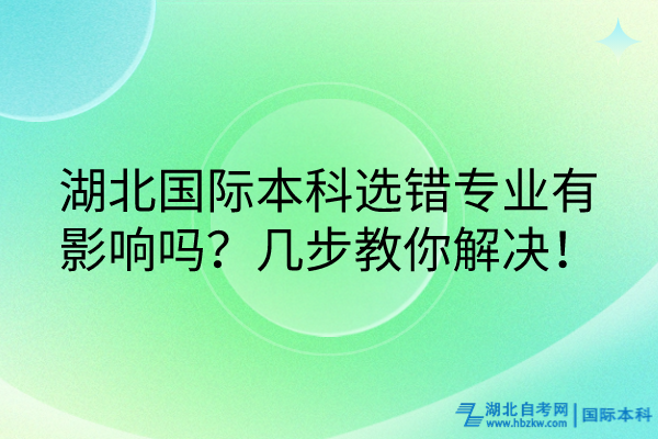 湖北國際本科選錯(cuò)專業(yè)有影響嗎？幾步教你解決！