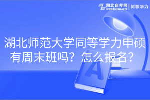 湖北師范大學同等學力申碩有周末班嗎？怎么報名？