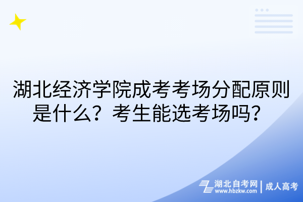 湖北經(jīng)濟學院成考考場分配原則是什么？考生能選考場嗎？