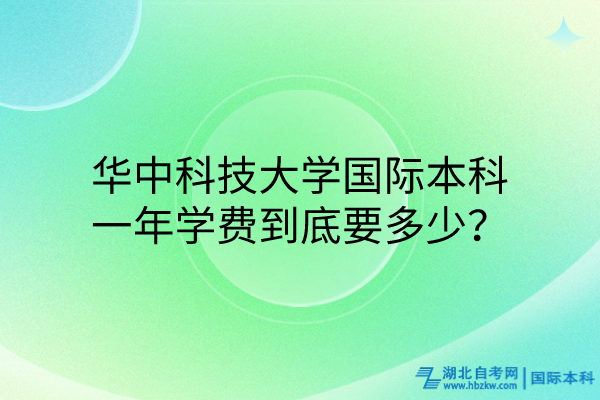 華中科技大學(xué)國際本科，一年學(xué)費(fèi)到底要多少？