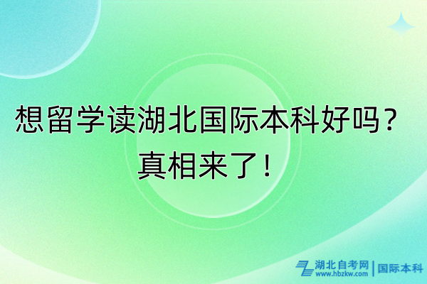 想留學(xué)讀湖北國(guó)際本科好嗎？真相來(lái)了！副本