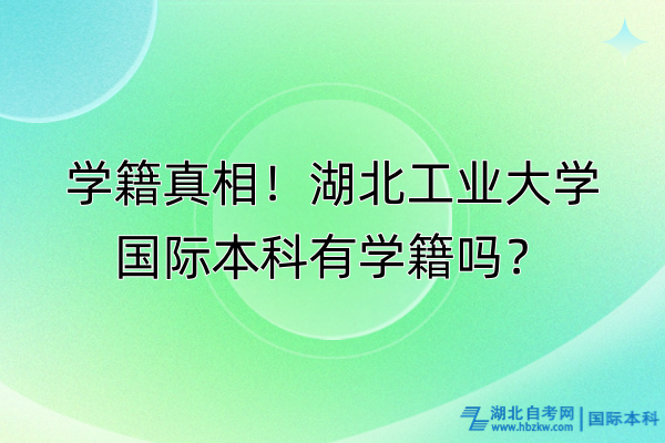 學(xué)籍真相！湖北工業(yè)大學(xué)國(guó)際本科有學(xué)籍嗎？