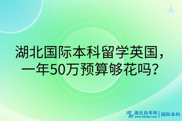 湖北國(guó)際本科留學(xué)英國(guó)，一年50萬(wàn)預(yù)算夠花嗎？