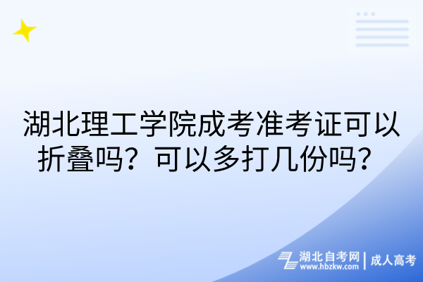 湖北理工學(xué)院成考準(zhǔn)考證可以折疊嗎？可以多打幾份嗎？