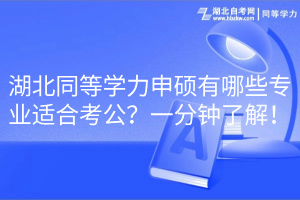 湖北同等學(xué)力申碩有哪些專業(yè)適合考公？一分鐘了解！