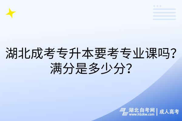 湖北成考專升本要考專業(yè)課嗎？滿分是多少分？