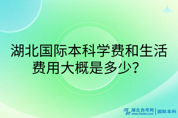 湖北國際本科學(xué)費和生活費用大概是多少？