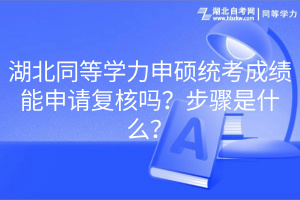 湖北同等學力申碩統(tǒng)考成績能申請復核嗎？步驟是什么？