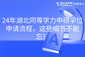 24年湖北同等學(xué)力申碩學(xué)位申請(qǐng)流程，這些細(xì)節(jié)不能忘！