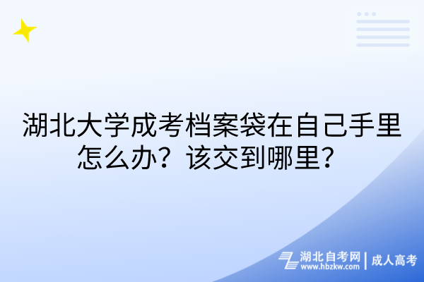 湖北大學(xué)成考檔案袋在自己手里怎么辦？該交到哪里？