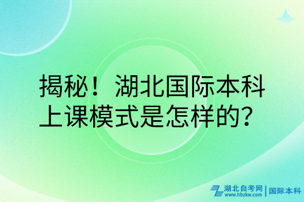 揭秘！湖北國際本科的上課模式是怎樣的？