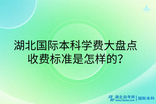 湖北國際本科學(xué)費大盤點_收費標(biāo)準(zhǔn)是怎樣的？