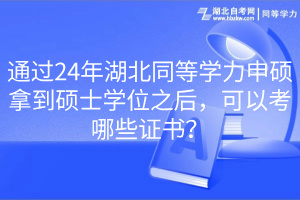 通過24年湖北同等學力申碩拿到碩士學位之后，可以考哪些證書？