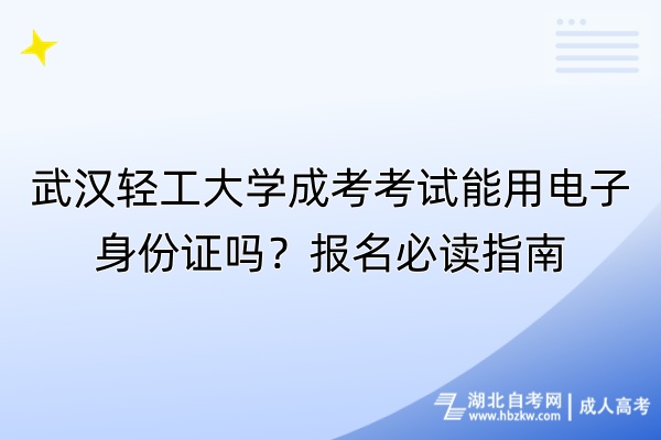 武漢輕工大學(xué)成考考試能用電子身份證嗎？報(bào)名必讀指南