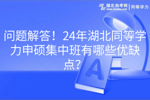 問題解答！24年湖北同等學(xué)力申碩集中班有哪些優(yōu)缺點？