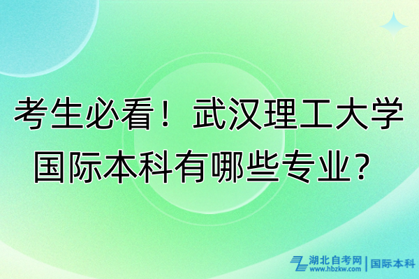 考生必看！武漢理工大學(xué)國(guó)際本科有哪些專(zhuān)業(yè)？