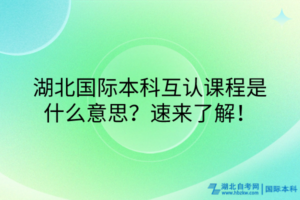 湖北國際本科互認(rèn)課程什么意思？速來了解！