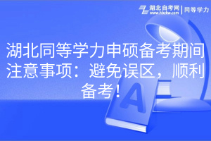 湖北同等學(xué)力申碩備考期間注意事項(xiàng)：避免誤區(qū)，順利備考！