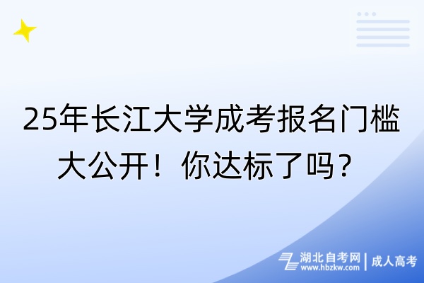 25年長江大學(xué)成考報名門檻大公開！你達(dá)標(biāo)了嗎？