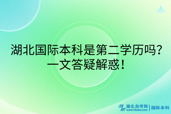 湖北國際本科是第二學(xué)歷嗎？一文答疑解惑！