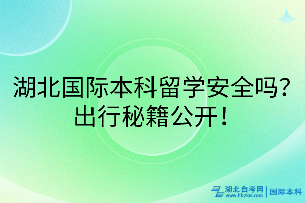 湖北國際本科留學(xué)安全嗎？出行秘籍公開！