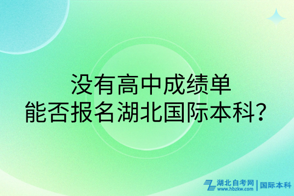 沒(méi)有高中成績(jī)單，能否報(bào)名湖北國(guó)際本科？