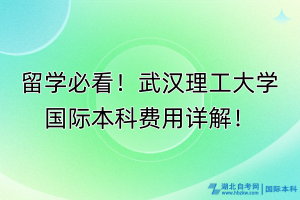 留學必看！武漢理工大學國際本科費用詳解！