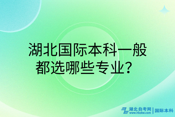 湖北國際本科一般都選哪些專業(yè)？