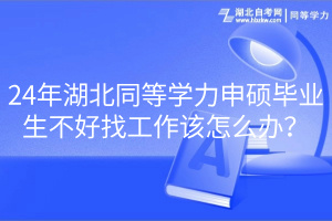 24年湖北同等學(xué)力申碩畢業(yè)生不好找工作該怎么辦？