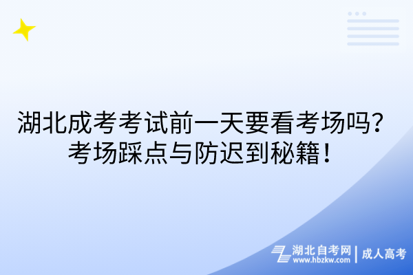 湖北成考考試前一天要看考場(chǎng)嗎？考場(chǎng)踩點(diǎn)與防遲到秘籍！