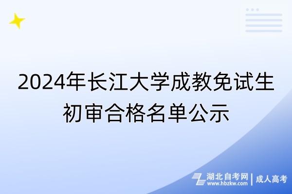 2024年長江大學成教免試生初審合格名單公示