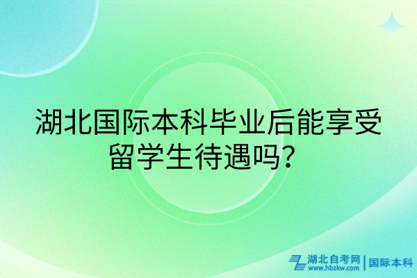 湖北國際本科畢業(yè)后能享受留學(xué)生待遇嗎？