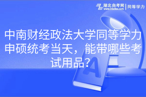 中南財(cái)經(jīng)政法大學(xué)同等學(xué)力申碩統(tǒng)考當(dāng)天，能帶哪些考試用品？